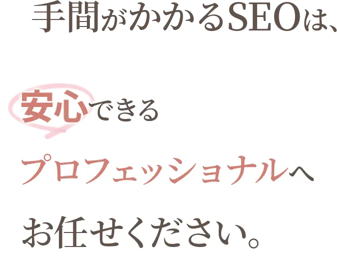 手間がかかるSEOは、安心できるプロフェッショナルへお任せください。